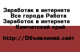 Заработак в интернете   - Все города Работа » Заработок в интернете   . Камчатский край